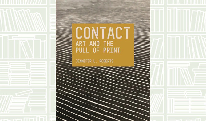 What We Are Reading Today: ‘Contact: Art and the Pull of Print’ by Jennifer L. Roberts